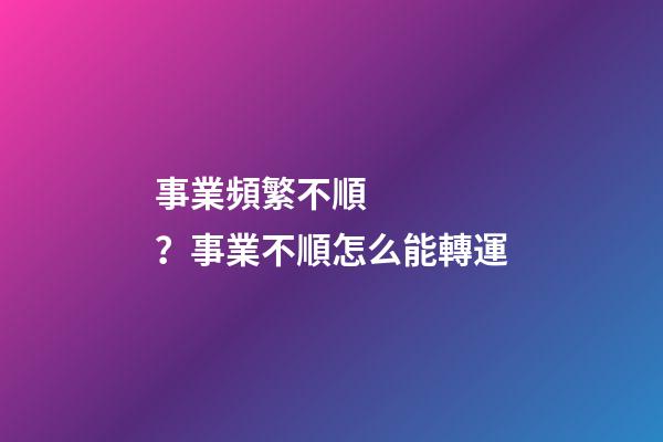 事業頻繁不順？事業不順怎么能轉運
